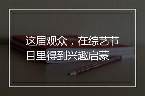 这届观众，在综艺节目里得到兴趣启蒙