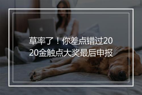 草率了！你差点错过2020金触点大奖最后申报