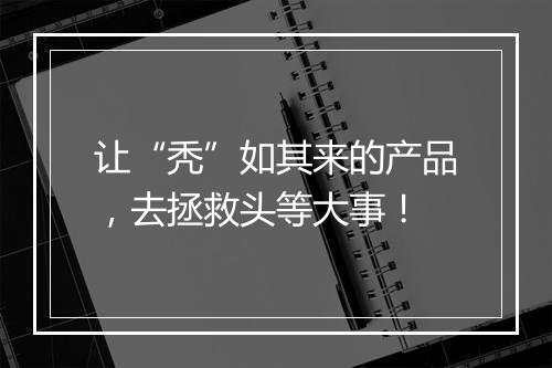 让“秃”如其来的产品，去拯救头等大事！