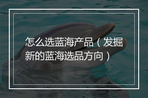 怎么选蓝海产品（发掘新的蓝海选品方向）