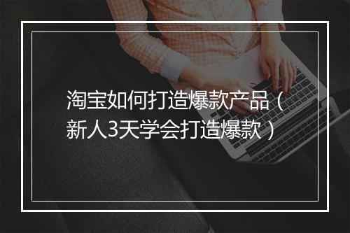 淘宝如何打造爆款产品（新人3天学会打造爆款）
