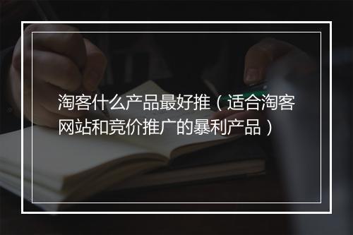 淘客什么产品最好推（适合淘客网站和竞价推广的暴利产品）