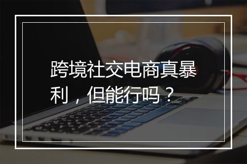 跨境社交电商真暴利，但能行吗？
