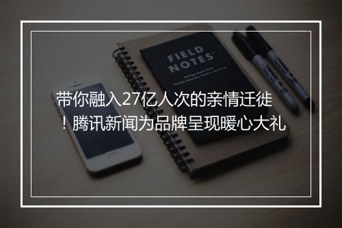 带你融入27亿人次的亲情迁徙！腾讯新闻为品牌呈现暖心大礼