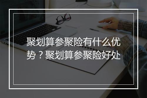 聚划算参聚险有什么优势？聚划算参聚险好处