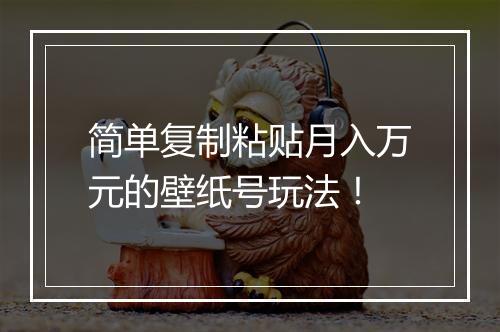 简单复制粘贴月入万元的壁纸号玩法！