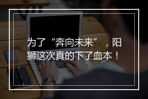 为了“奔向未来”，阳狮这次真的下了血本！