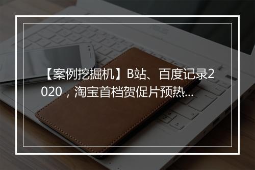 【案例挖掘机】B站、百度记录2020，淘宝首档贺促片预热双十二