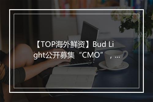 【TOP海外鲜资】Bud Light公开募集“CMO”，CTV流量作弊率激增161%