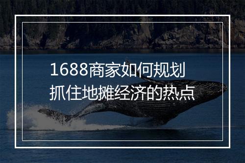 1688商家如何规划抓住地摊经济的热点
