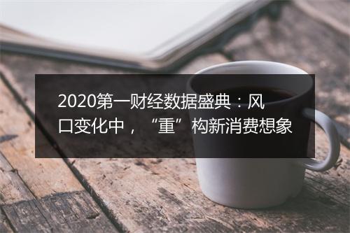 2020第一财经数据盛典：风口变化中，“重”构新消费想象
