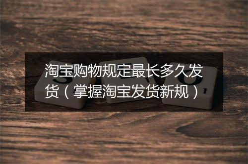 淘宝购物规定最长多久发货（掌握淘宝发货新规）