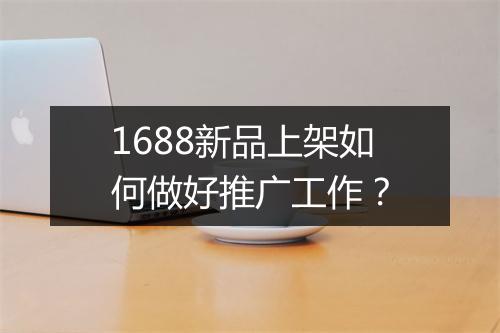 1688新品上架如何做好推广工作？