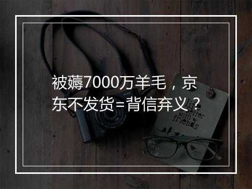 被薅7000万羊毛，京东不发货=背信弃义？