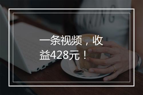 一条视频，收益428元！