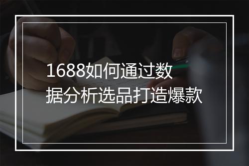 1688如何通过数据分析选品打造爆款