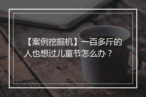 【案例挖掘机】一百多斤的人也想过儿童节怎么办？