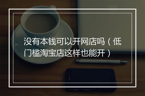 没有本钱可以开网店吗（低门槛淘宝店这样也能开）