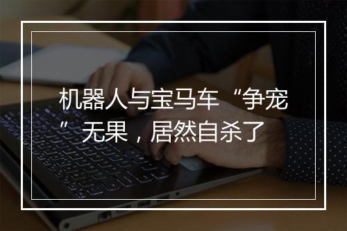 机器人与宝马车“争宠”无果，居然自杀了