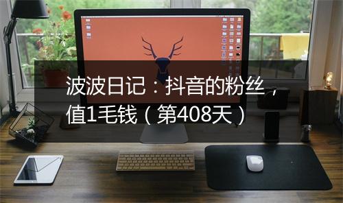 波波日记：抖音的粉丝，值1毛钱（第408天）