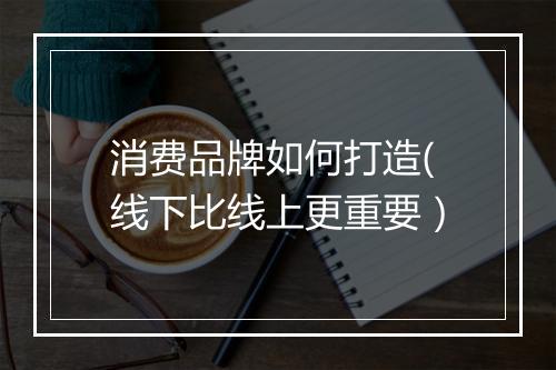 消费品牌如何打造(线下比线上更重要）