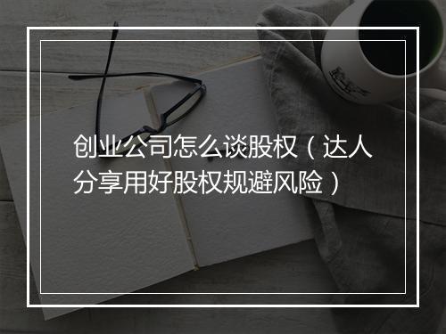 创业公司怎么谈股权（达人分享用好股权规避风险）