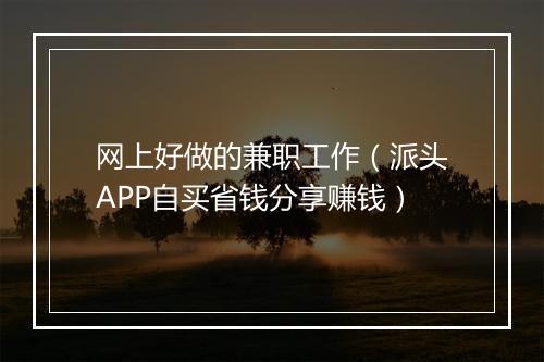 网上好做的兼职工作（派头APP自买省钱分享赚钱）