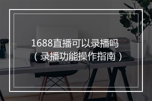 1688直播可以录播吗（录播功能操作指南）