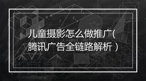 儿童摄影怎么做推广(腾讯广告全链路解析）