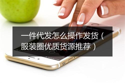 一件代发怎么操作发货（服装圈优质货源推荐）