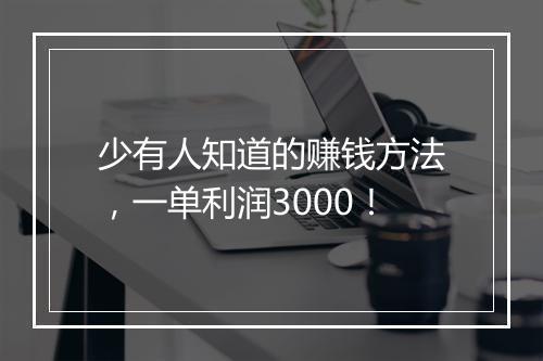 少有人知道的赚钱方法，一单利润3000！