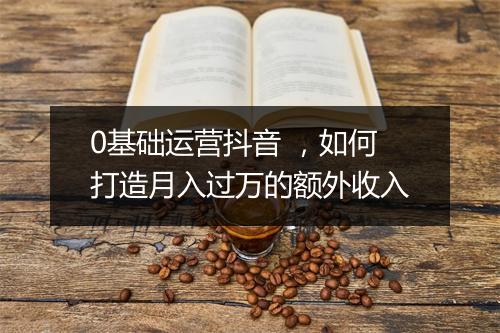 0基础运营抖音 ，如何打造月入过万的额外收入