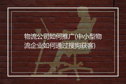 物流公司如何推广(中小型物流企业如何通过搜狗获客)