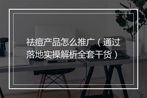 祛痘产品怎么推广（通过落地实操解析全套干货）