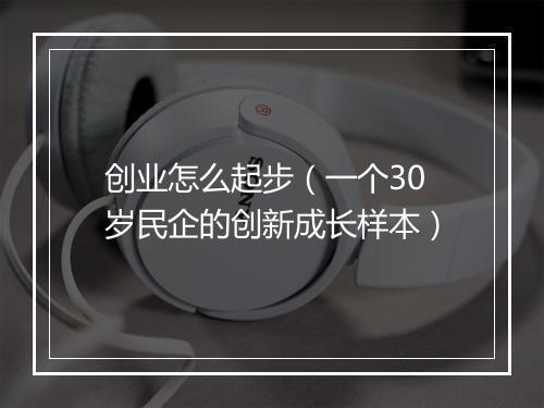创业怎么起步（一个30岁民企的创新成长样本）