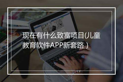 现在有什么致富项目(儿童教育软件APP新套路）