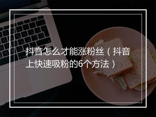 抖音怎么才能涨粉丝（抖音上快速吸粉的6个方法）