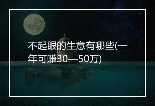 不起眼的生意有哪些(一年可赚30—50万)