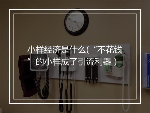 小样经济是什么(“不花钱”的小样成了引流利器）