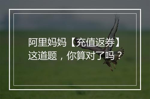 阿里妈妈【充值返券】这道题，你算对了吗？