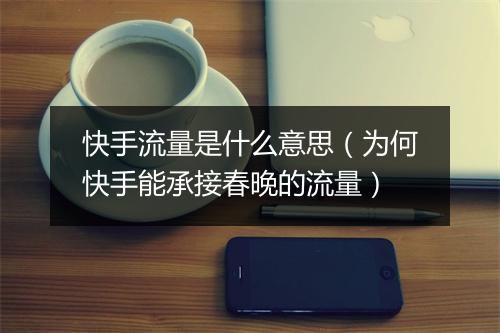 快手流量是什么意思（为何快手能承接春晚的流量）