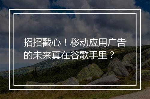 招招戳心！移动应用广告的未来真在谷歌手里？