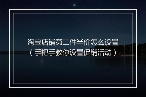 淘宝店铺第二件半价怎么设置（手把手教你设置促销活动）