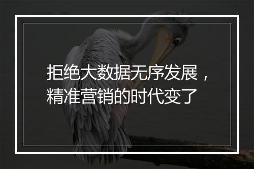 拒绝大数据无序发展，精准营销的时代变了