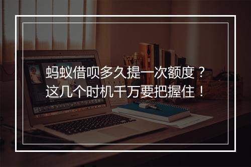 蚂蚁借呗多久提一次额度？这几个时机千万要把握住！