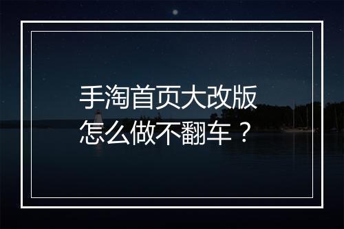 手淘首页大改版 怎么做不翻车？