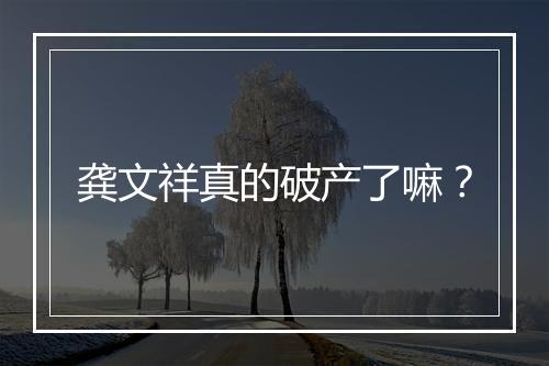 龚文祥真的破产了嘛？