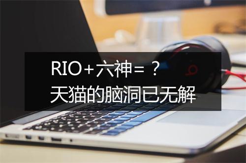 RIO+六神=？天猫的脑洞已无解