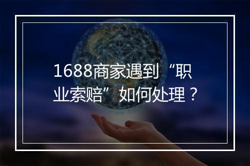 1688商家遇到“职业索赔”如何处理？