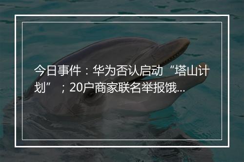 今日事件：华为否认启动“塔山计划”；20户商家联名举报饿了么…